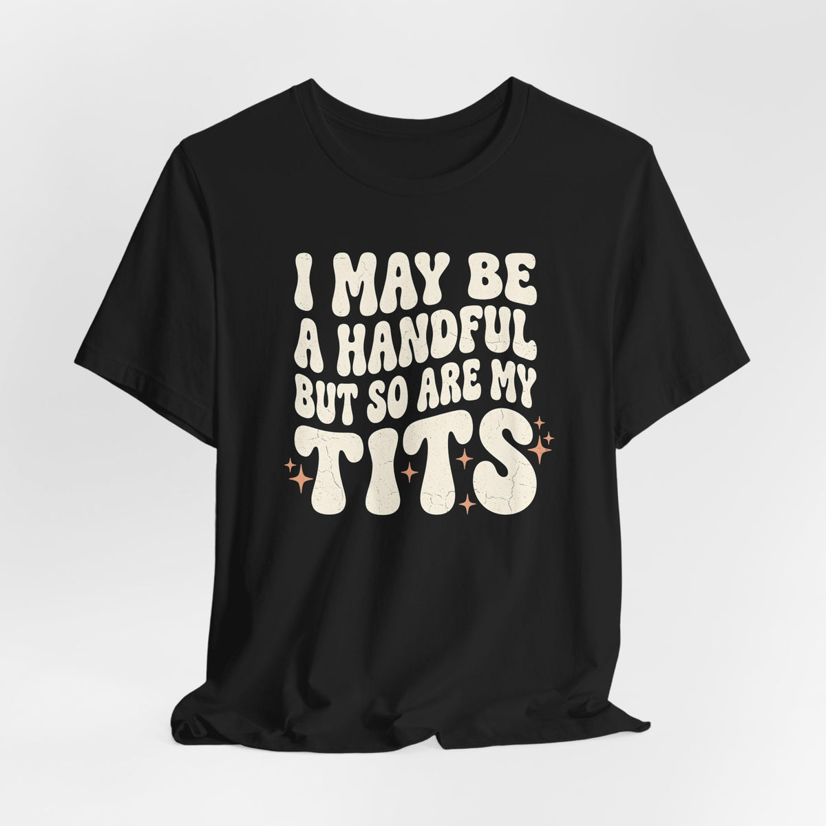 I May Be A Handful But So Are My Tits Shirt
