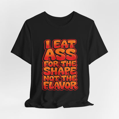 I Eat Ass For The Shape Not The Flavor Shirt