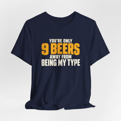 You're Only 9 Beers Away From Being My Type Shirt