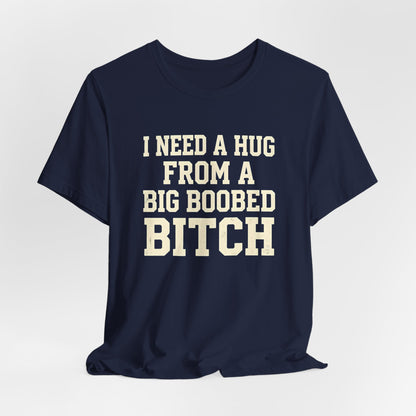 I Need A Hug From A Big Boobed Bitch Shirt