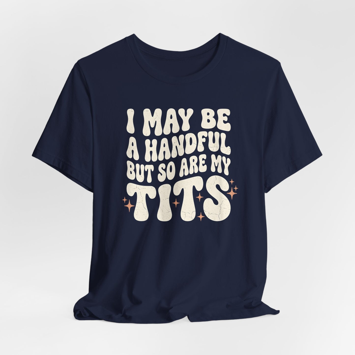I May Be A Handful But So Are My Tits Shirt