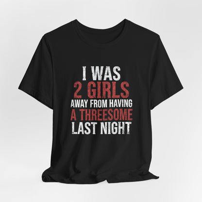 I Was 2 Girls Away From Having a Threesome Shirt