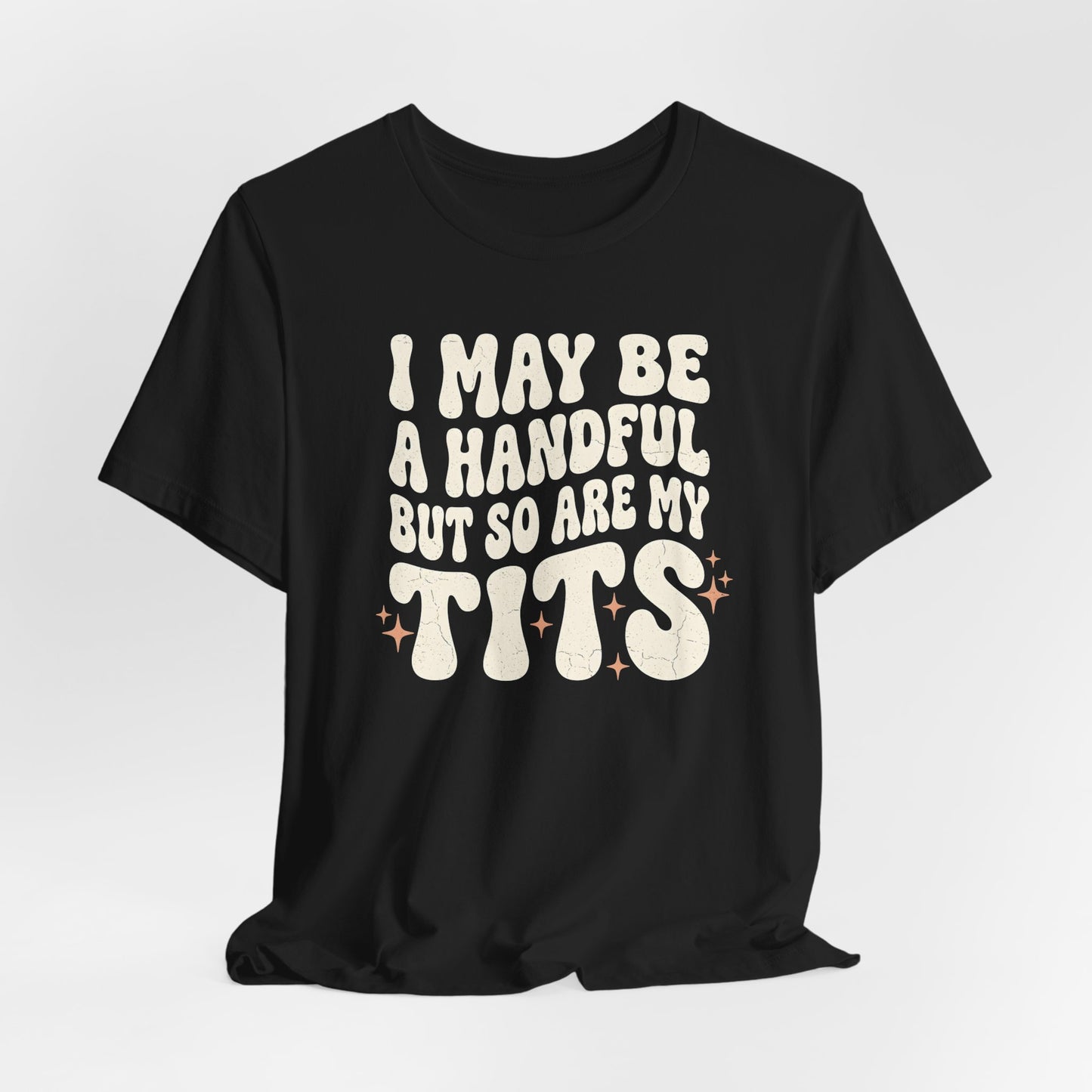 I May Be A Handful But So Are My Tits Shirt