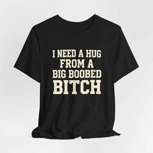 I Need A Hug From A Big Boobed Bitch Shirt