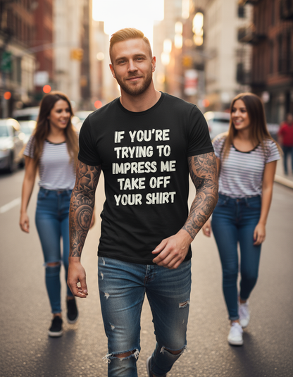 If You're Trying to Impress Me Take Off Your Shirt